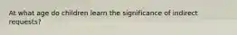 At what age do children learn the significance of indirect requests?