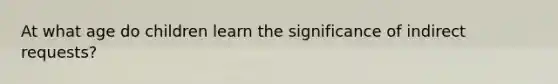 At what age do children learn the significance of indirect requests?