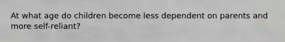 At what age do children become less dependent on parents and more self-reliant?