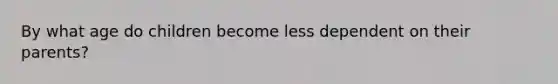 By what age do children become less dependent on their parents?