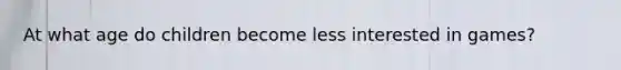 At what age do children become less interested in games?