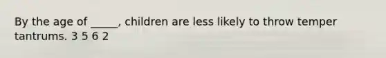 By the age of _____, children are less likely to throw temper tantrums. 3 5 6 2