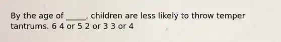 By the age of _____, children are less likely to throw temper tantrums. 6 4 or 5 2 or 3 3 or 4
