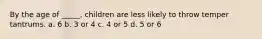 By the age of _____, children are less likely to throw temper tantrums. a. 6 b. 3 or 4 c. 4 or 5 d. 5 or 6