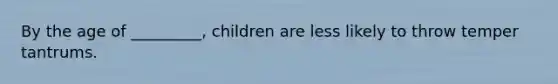 By the age of _________, children are less likely to throw temper tantrums.