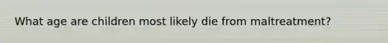 What age are children most likely die from maltreatment?