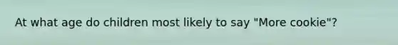 At what age do children most likely to say "More cookie"?