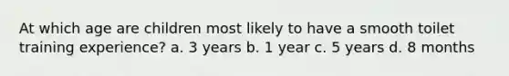 At which age are children most likely to have a smooth toilet training experience? a. 3 years b. 1 year c. 5 years d. 8 months