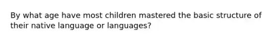 By what age have most children mastered the basic structure of their native language or languages?