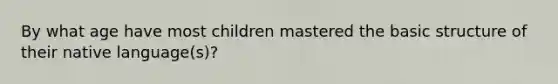 By what age have most children mastered the basic structure of their native language(s)?