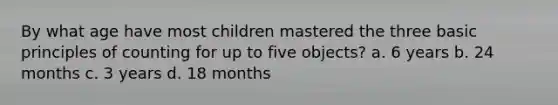 By what age have most children mastered the three basic principles of counting for up to five objects? a. 6 years b. 24 months c. 3 years d. 18 months