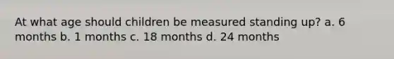 At what age should children be measured standing up? a. 6 months b. 1 months c. 18 months d. 24 months