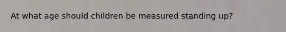 At what age should children be measured standing up?