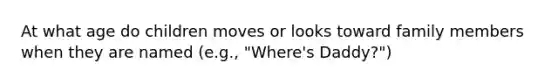 At what age do children moves or looks toward family members when they are named (e.g., "Where's Daddy?")