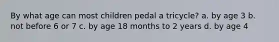 By what age can most children pedal a tricycle? a. by age 3 b. not before 6 or 7 c. by age 18 months to 2 years d. by age 4