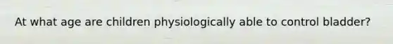 At what age are children physiologically able to control bladder?