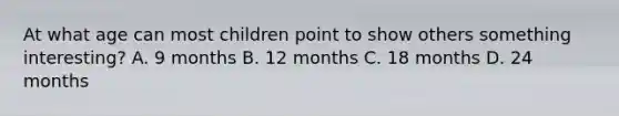 At what age can most children point to show others something interesting? A. 9 months B. 12 months C. 18 months D. 24 months