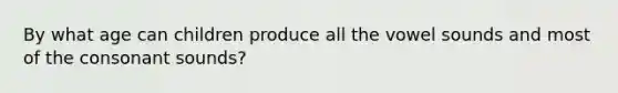 By what age can children produce all the vowel sounds and most of the consonant sounds?