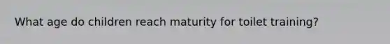 What age do children reach maturity for toilet training?