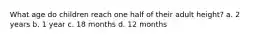 What age do children reach one half of their adult height? a. 2 years b. 1 year c. 18 months d. 12 months