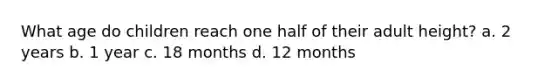 What age do children reach one half of their adult height? a. 2 years b. 1 year c. 18 months d. 12 months