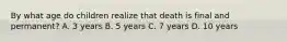 By what age do children realize that death is final and permanent? A. 3 years B. 5 years C. 7 years D. 10 years