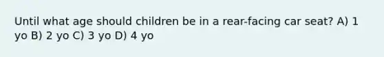 Until what age should children be in a rear-facing car seat? A) 1 yo B) 2 yo C) 3 yo D) 4 yo