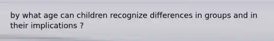 by what age can children recognize differences in groups and in their implications ?