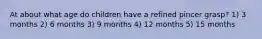 At about what age do children have a refined pincer grasp? 1) 3 months 2) 6 months 3) 9 months 4) 12 months 5) 15 months