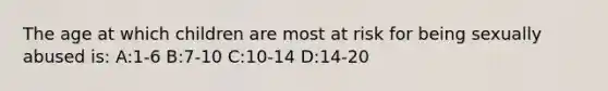 The age at which children are most at risk for being sexually abused is: A:1-6 B:7-10 C:10-14 D:14-20