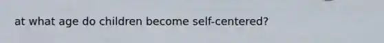 at what age do children become self-centered?