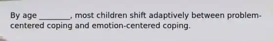 By age ________, most children shift adaptively between problem-centered coping and emotion-centered coping.