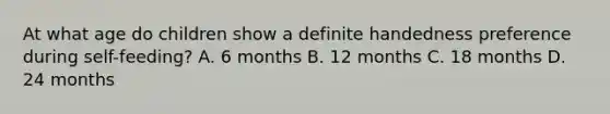 At what age do children show a definite handedness preference during self-feeding? A. 6 months B. 12 months C. 18 months D. 24 months