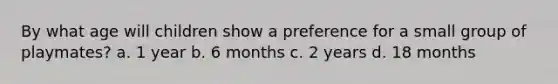 By what age will children show a preference for a small group of playmates? a. 1 year b. 6 months c. 2 years d. 18 months