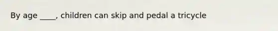 By age ____, children can skip and pedal a tricycle