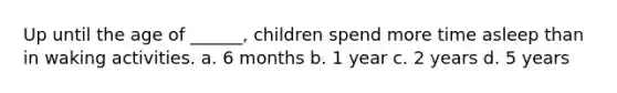 Up until the age of ______, children spend more time asleep than in waking activities. a. 6 months b. 1 year c. 2 years d. 5 years