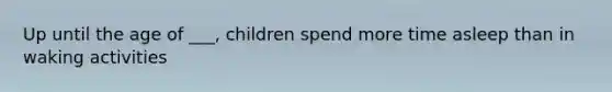 Up until the age of ___, children spend more time asleep than in waking activities