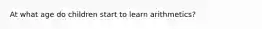 At what age do children start to learn arithmetics?