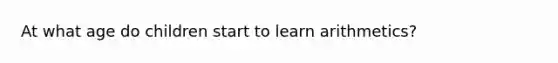 At what age do children start to learn arithmetics?