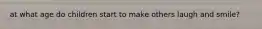 at what age do children start to make others laugh and smile?