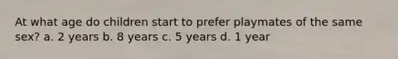 At what age do children start to prefer playmates of the same sex? a. 2 years b. 8 years c. 5 years d. 1 year