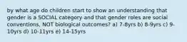 by what age do children start to show an understanding that gender is a SOCIAL category and that gender roles are social conventions, NOT biological outcomes? a) 7-8yrs b) 8-9yrs c) 9-10yrs d) 10-11yrs e) 14-15yrs