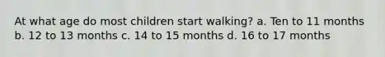 At what age do most children start walking? a. Ten to 11 months b. 12 to 13 months c. 14 to 15 months d. 16 to 17 months