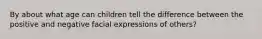 By about what age can children tell the difference between the positive and negative facial expressions of others?