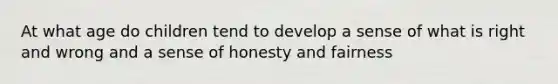 At what age do children tend to develop a sense of what is right and wrong and a sense of honesty and fairness