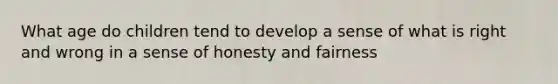 What age do children tend to develop a sense of what is right and wrong in a sense of honesty and fairness