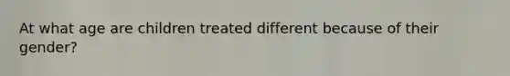 At what age are children treated different because of their gender?