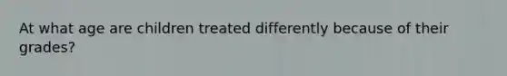 At what age are children treated differently because of their grades?