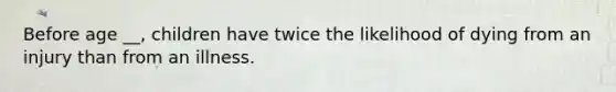 Before age __, children have twice the likelihood of dying from an injury than from an illness.