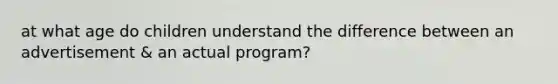 at what age do children understand the difference between an advertisement & an actual program?